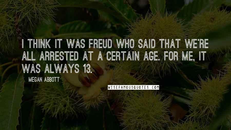 Megan Abbott Quotes: I think it was Freud who said that we're all arrested at a certain age. For me, it was always 13.