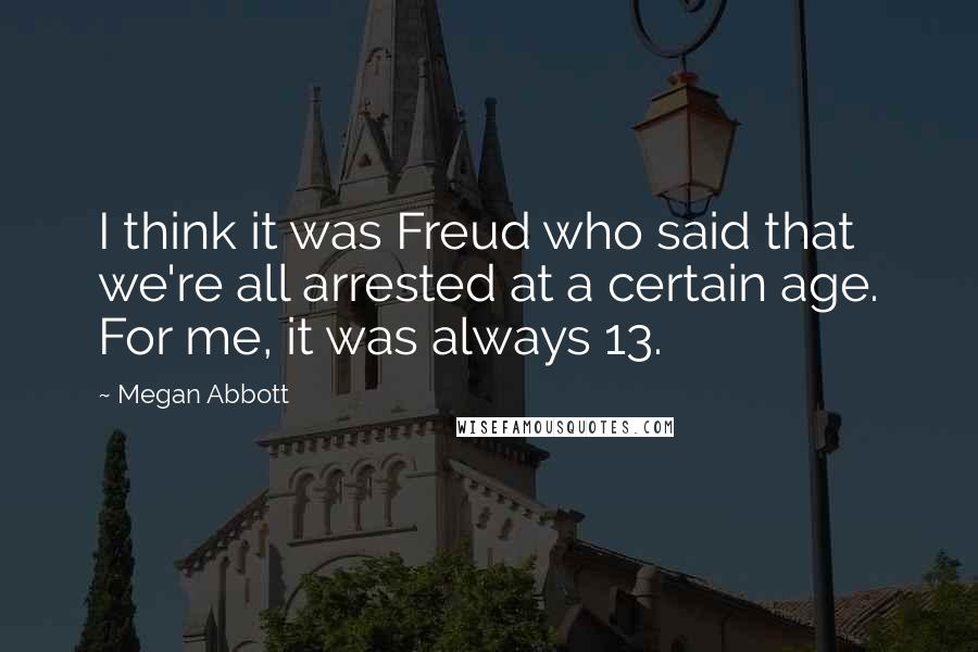 Megan Abbott Quotes: I think it was Freud who said that we're all arrested at a certain age. For me, it was always 13.
