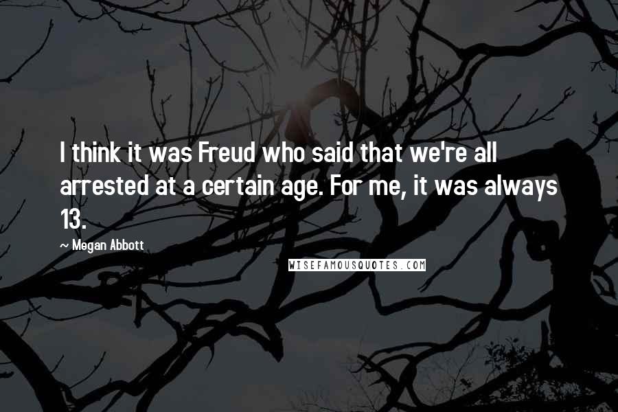 Megan Abbott Quotes: I think it was Freud who said that we're all arrested at a certain age. For me, it was always 13.