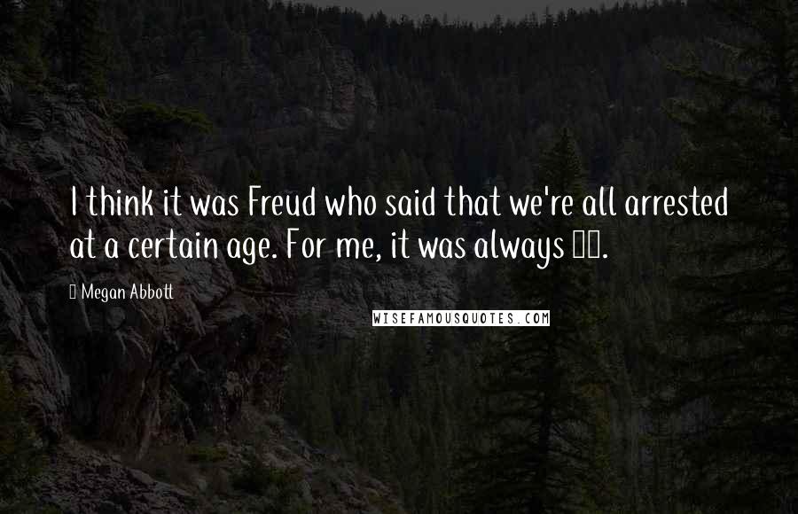 Megan Abbott Quotes: I think it was Freud who said that we're all arrested at a certain age. For me, it was always 13.