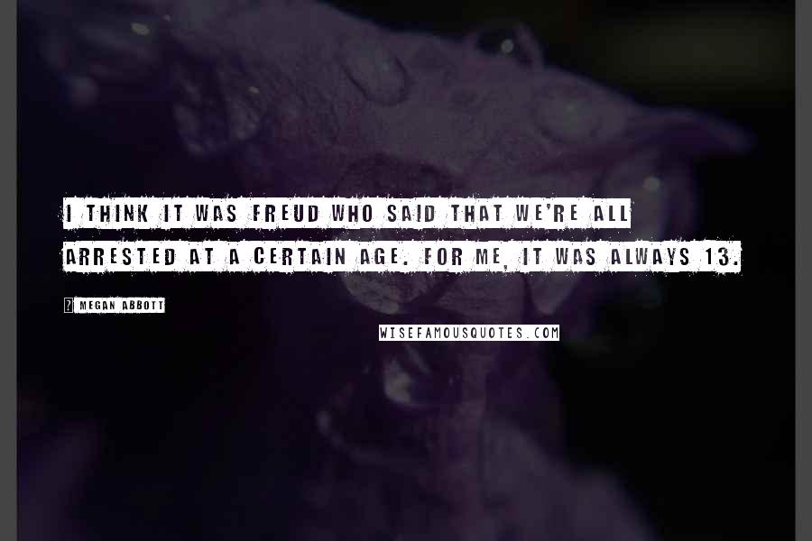 Megan Abbott Quotes: I think it was Freud who said that we're all arrested at a certain age. For me, it was always 13.