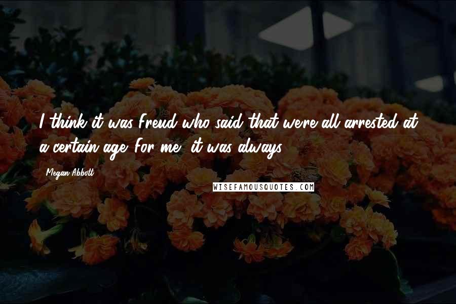 Megan Abbott Quotes: I think it was Freud who said that we're all arrested at a certain age. For me, it was always 13.