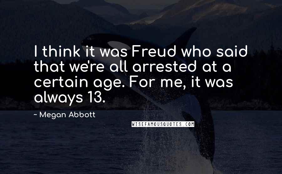 Megan Abbott Quotes: I think it was Freud who said that we're all arrested at a certain age. For me, it was always 13.