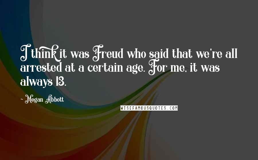 Megan Abbott Quotes: I think it was Freud who said that we're all arrested at a certain age. For me, it was always 13.