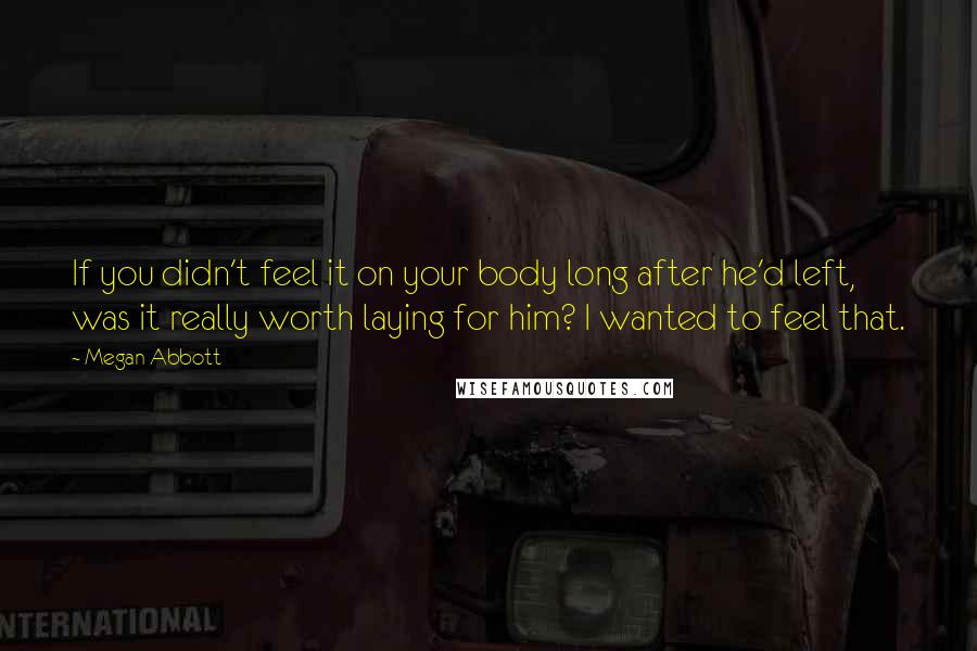 Megan Abbott Quotes: If you didn't feel it on your body long after he'd left, was it really worth laying for him? I wanted to feel that.