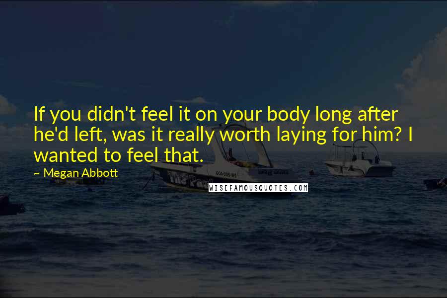 Megan Abbott Quotes: If you didn't feel it on your body long after he'd left, was it really worth laying for him? I wanted to feel that.