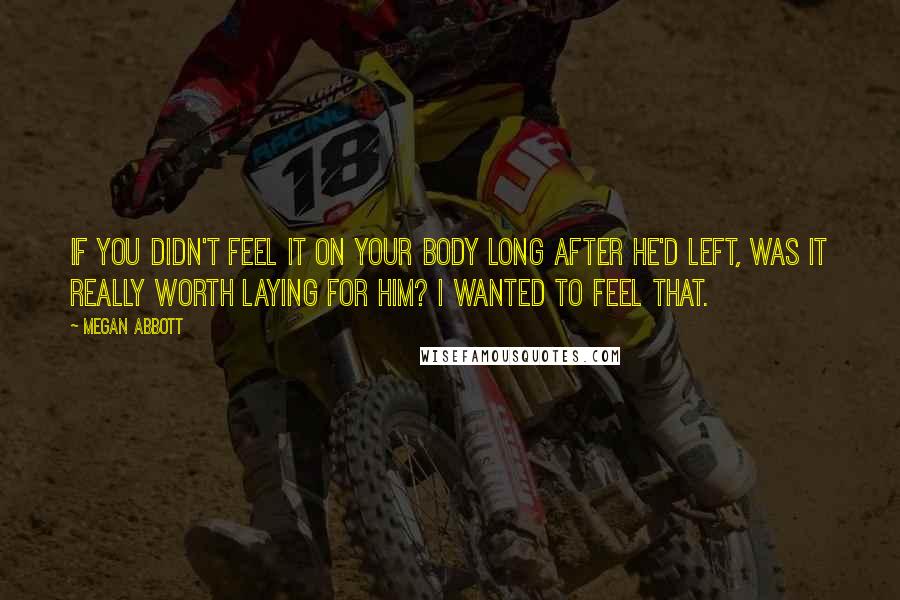 Megan Abbott Quotes: If you didn't feel it on your body long after he'd left, was it really worth laying for him? I wanted to feel that.