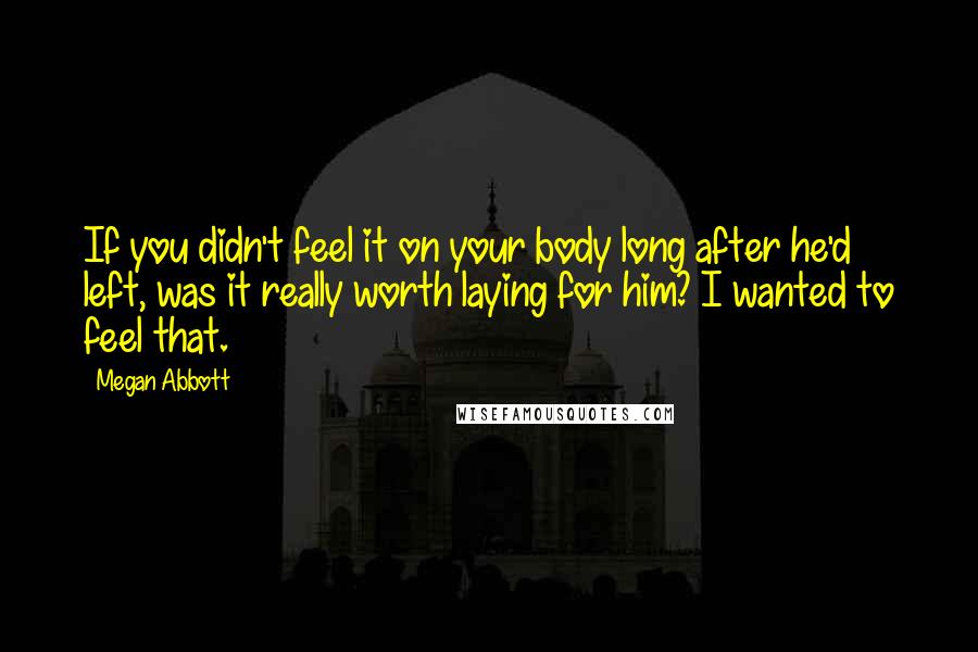 Megan Abbott Quotes: If you didn't feel it on your body long after he'd left, was it really worth laying for him? I wanted to feel that.