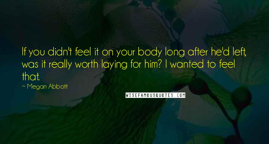 Megan Abbott Quotes: If you didn't feel it on your body long after he'd left, was it really worth laying for him? I wanted to feel that.