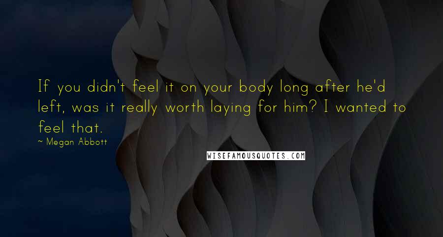 Megan Abbott Quotes: If you didn't feel it on your body long after he'd left, was it really worth laying for him? I wanted to feel that.
