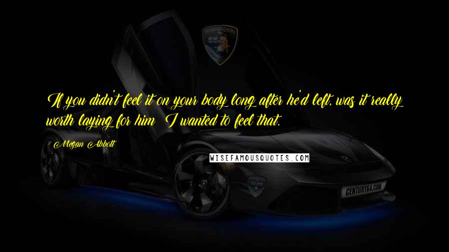 Megan Abbott Quotes: If you didn't feel it on your body long after he'd left, was it really worth laying for him? I wanted to feel that.