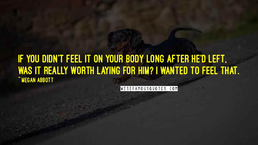 Megan Abbott Quotes: If you didn't feel it on your body long after he'd left, was it really worth laying for him? I wanted to feel that.