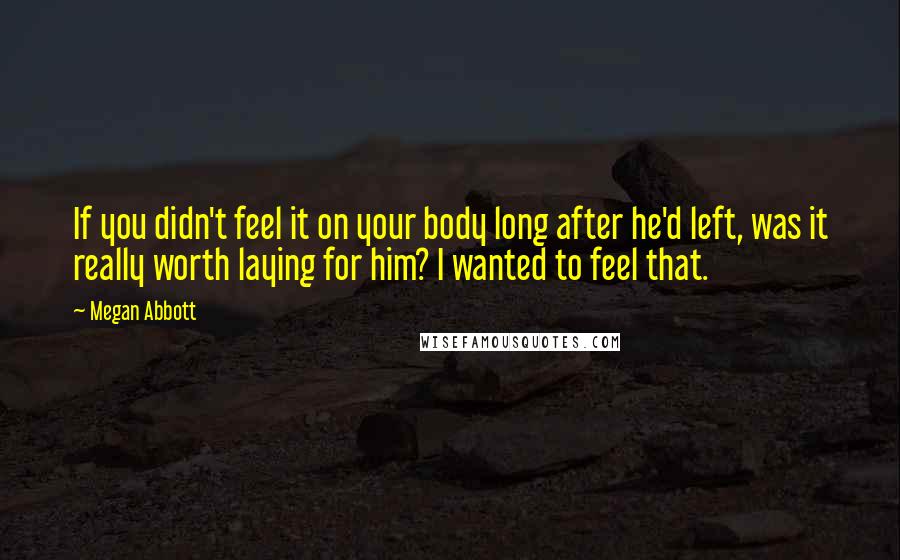 Megan Abbott Quotes: If you didn't feel it on your body long after he'd left, was it really worth laying for him? I wanted to feel that.