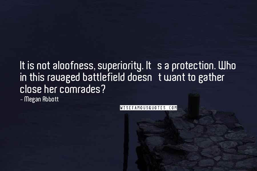 Megan Abbott Quotes: It is not aloofness, superiority. It's a protection. Who in this ravaged battlefield doesn't want to gather close her comrades?