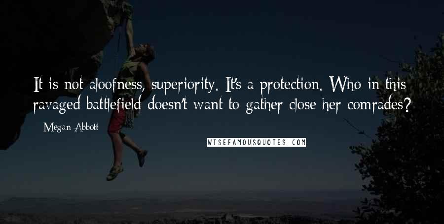 Megan Abbott Quotes: It is not aloofness, superiority. It's a protection. Who in this ravaged battlefield doesn't want to gather close her comrades?