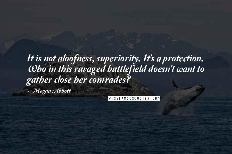 Megan Abbott Quotes: It is not aloofness, superiority. It's a protection. Who in this ravaged battlefield doesn't want to gather close her comrades?