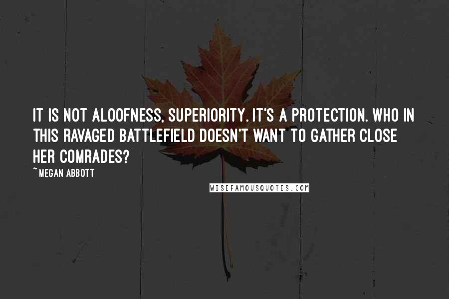 Megan Abbott Quotes: It is not aloofness, superiority. It's a protection. Who in this ravaged battlefield doesn't want to gather close her comrades?