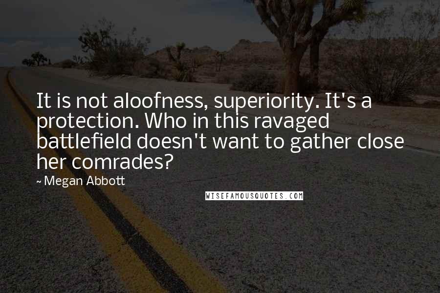 Megan Abbott Quotes: It is not aloofness, superiority. It's a protection. Who in this ravaged battlefield doesn't want to gather close her comrades?