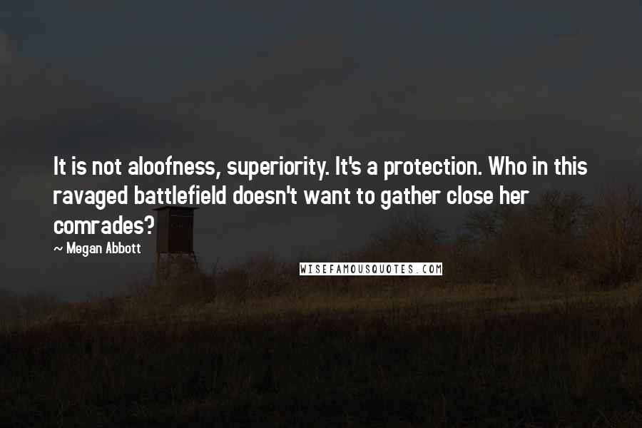 Megan Abbott Quotes: It is not aloofness, superiority. It's a protection. Who in this ravaged battlefield doesn't want to gather close her comrades?