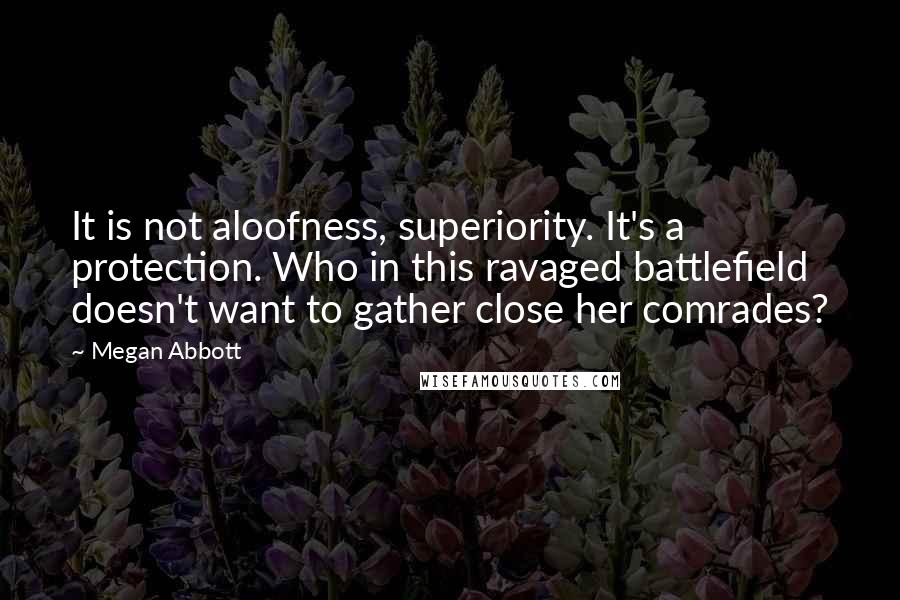 Megan Abbott Quotes: It is not aloofness, superiority. It's a protection. Who in this ravaged battlefield doesn't want to gather close her comrades?