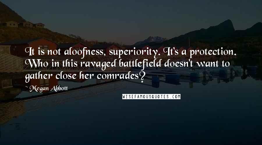 Megan Abbott Quotes: It is not aloofness, superiority. It's a protection. Who in this ravaged battlefield doesn't want to gather close her comrades?