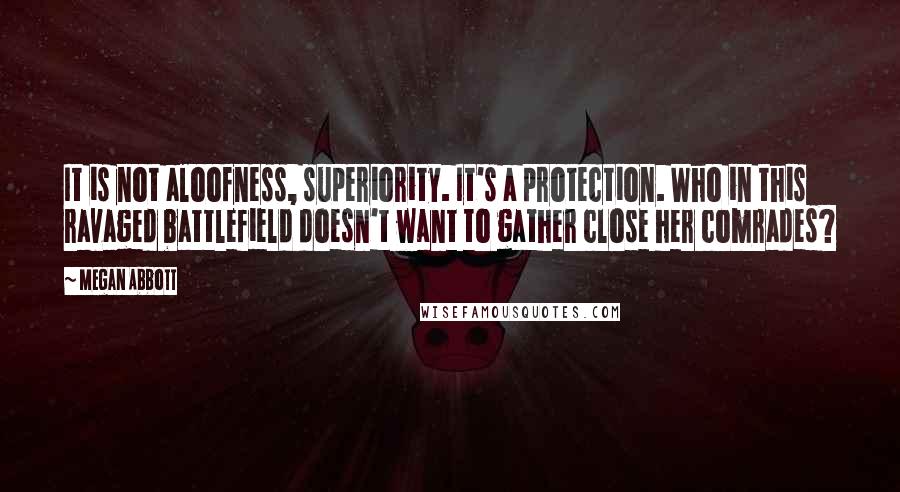 Megan Abbott Quotes: It is not aloofness, superiority. It's a protection. Who in this ravaged battlefield doesn't want to gather close her comrades?