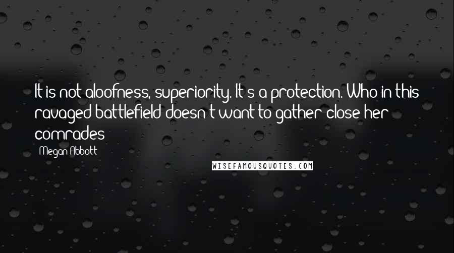 Megan Abbott Quotes: It is not aloofness, superiority. It's a protection. Who in this ravaged battlefield doesn't want to gather close her comrades?