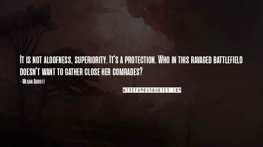 Megan Abbott Quotes: It is not aloofness, superiority. It's a protection. Who in this ravaged battlefield doesn't want to gather close her comrades?