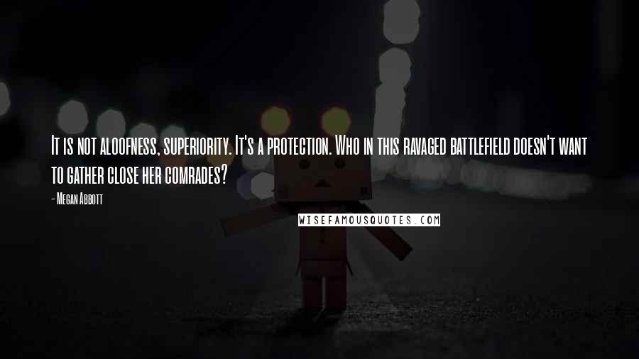 Megan Abbott Quotes: It is not aloofness, superiority. It's a protection. Who in this ravaged battlefield doesn't want to gather close her comrades?