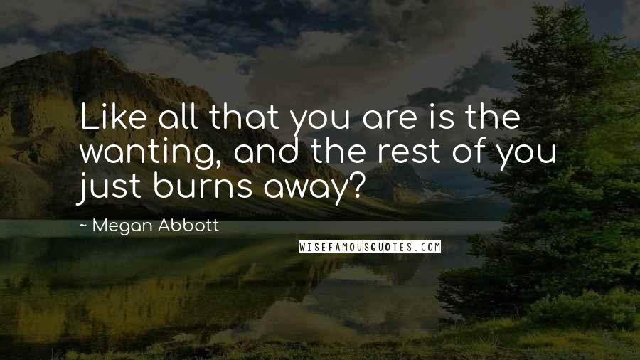 Megan Abbott Quotes: Like all that you are is the wanting, and the rest of you just burns away?