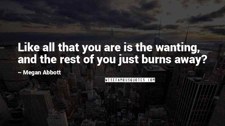 Megan Abbott Quotes: Like all that you are is the wanting, and the rest of you just burns away?