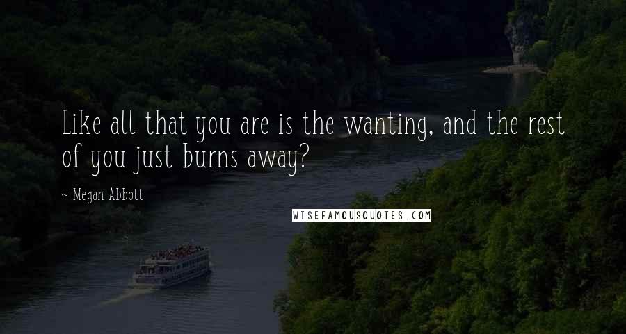 Megan Abbott Quotes: Like all that you are is the wanting, and the rest of you just burns away?