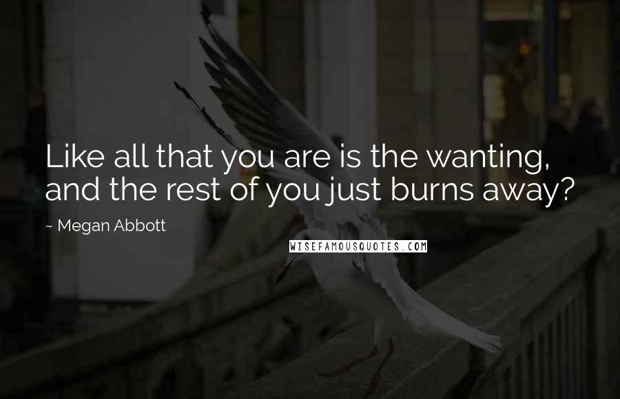 Megan Abbott Quotes: Like all that you are is the wanting, and the rest of you just burns away?