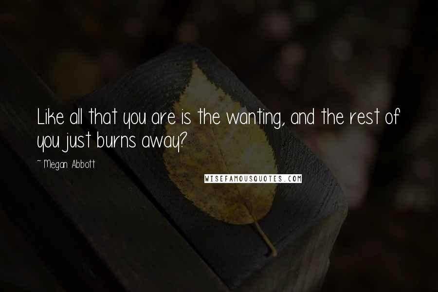 Megan Abbott Quotes: Like all that you are is the wanting, and the rest of you just burns away?