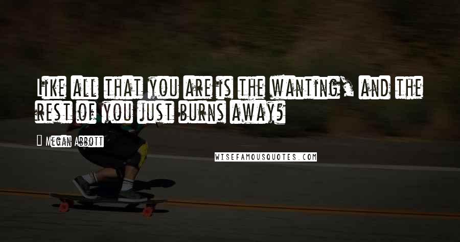 Megan Abbott Quotes: Like all that you are is the wanting, and the rest of you just burns away?