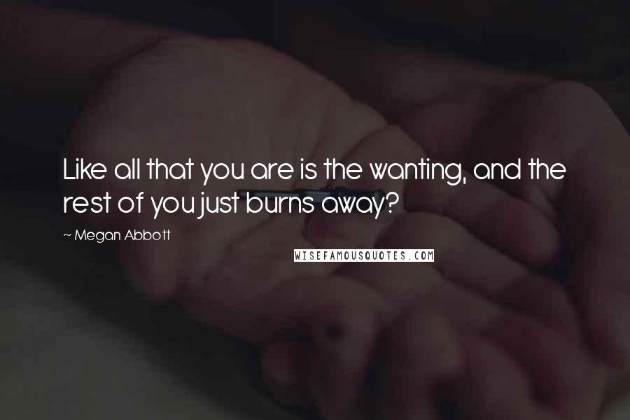 Megan Abbott Quotes: Like all that you are is the wanting, and the rest of you just burns away?