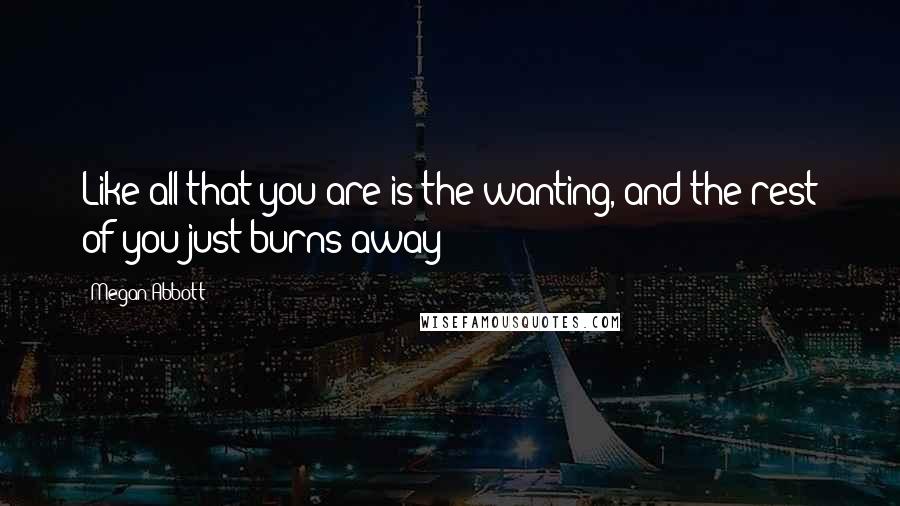 Megan Abbott Quotes: Like all that you are is the wanting, and the rest of you just burns away?