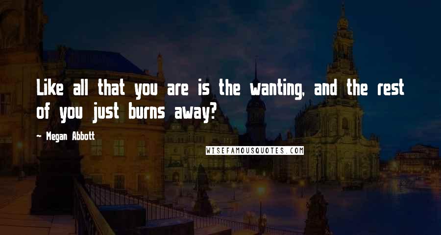 Megan Abbott Quotes: Like all that you are is the wanting, and the rest of you just burns away?