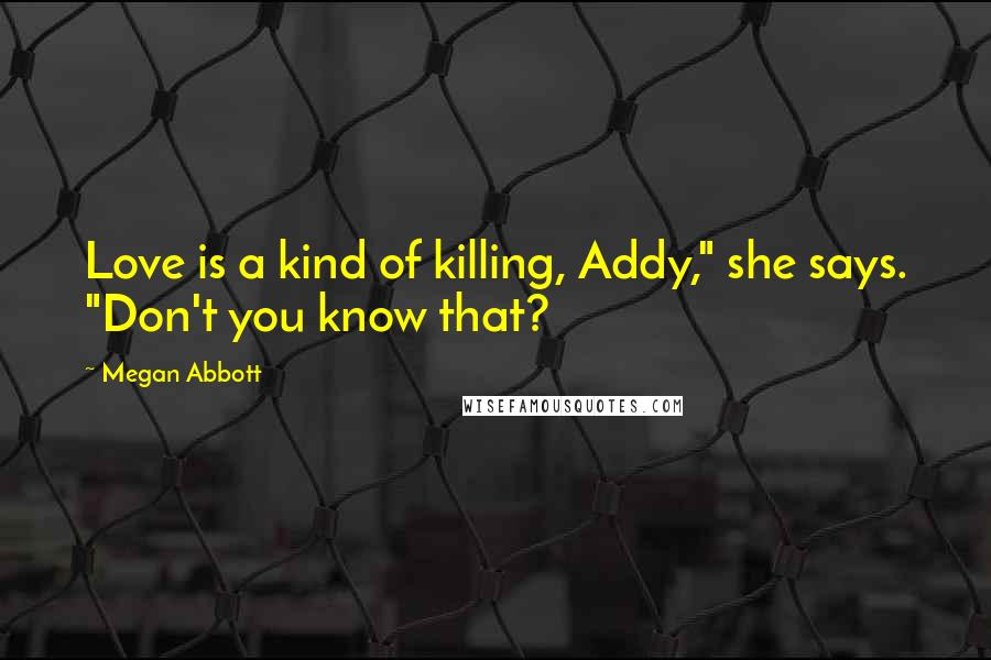 Megan Abbott Quotes: Love is a kind of killing, Addy," she says. "Don't you know that?