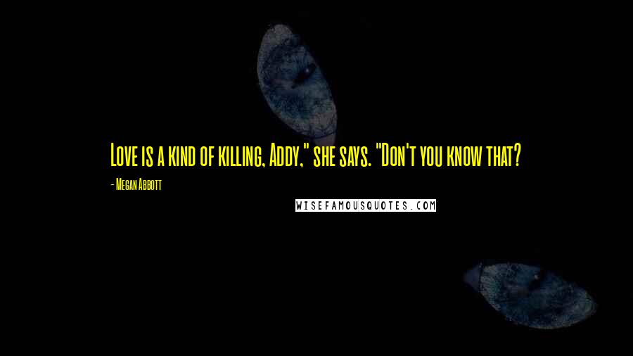 Megan Abbott Quotes: Love is a kind of killing, Addy," she says. "Don't you know that?