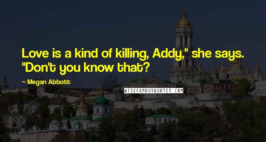 Megan Abbott Quotes: Love is a kind of killing, Addy," she says. "Don't you know that?