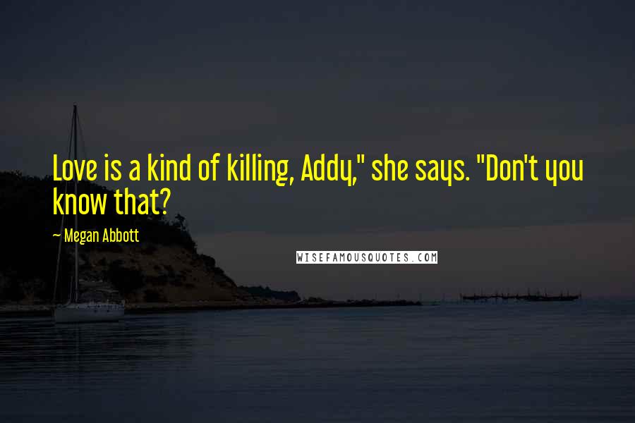 Megan Abbott Quotes: Love is a kind of killing, Addy," she says. "Don't you know that?