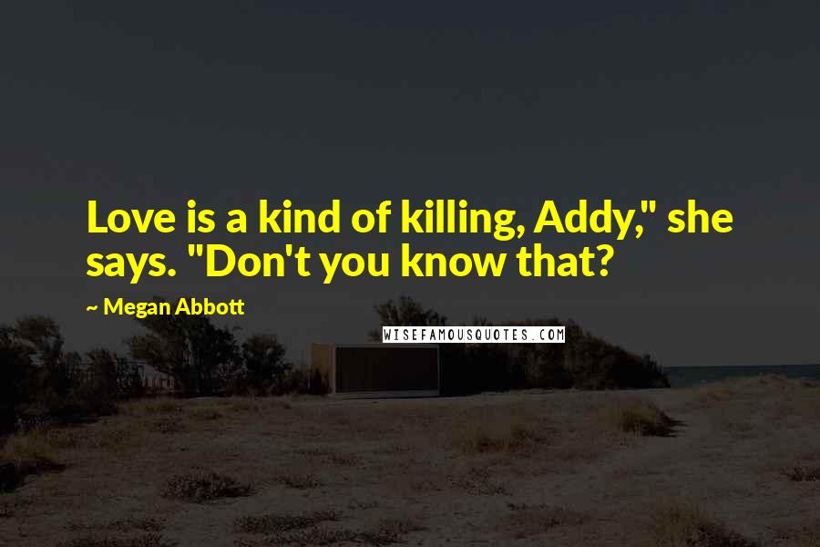 Megan Abbott Quotes: Love is a kind of killing, Addy," she says. "Don't you know that?