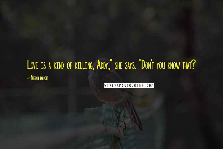 Megan Abbott Quotes: Love is a kind of killing, Addy," she says. "Don't you know that?