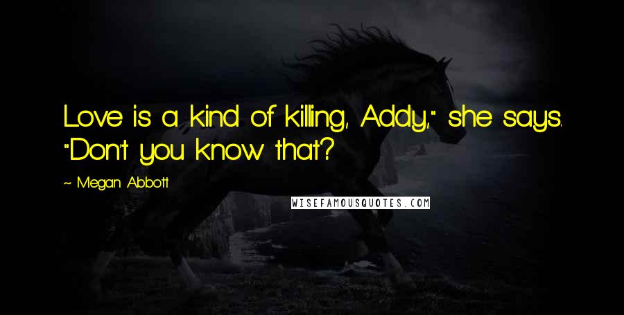 Megan Abbott Quotes: Love is a kind of killing, Addy," she says. "Don't you know that?