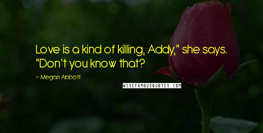 Megan Abbott Quotes: Love is a kind of killing, Addy," she says. "Don't you know that?