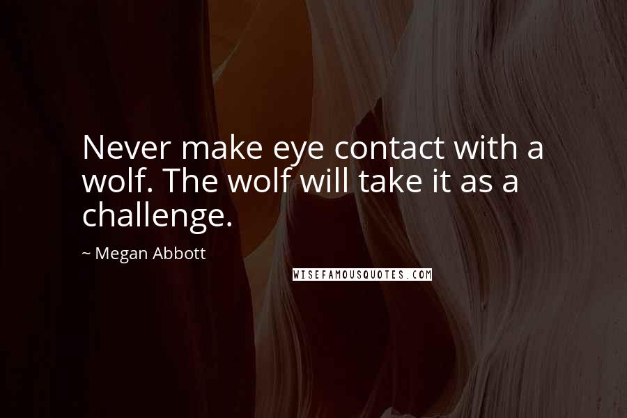 Megan Abbott Quotes: Never make eye contact with a wolf. The wolf will take it as a challenge.