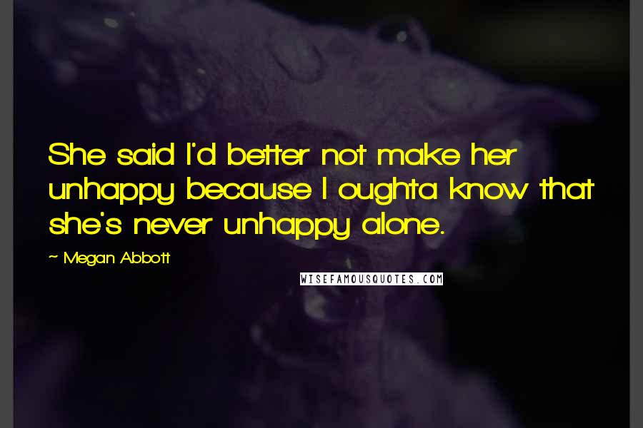 Megan Abbott Quotes: She said I'd better not make her unhappy because I oughta know that she's never unhappy alone.