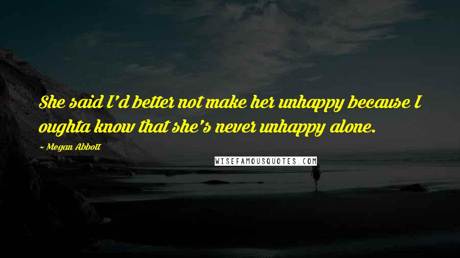 Megan Abbott Quotes: She said I'd better not make her unhappy because I oughta know that she's never unhappy alone.