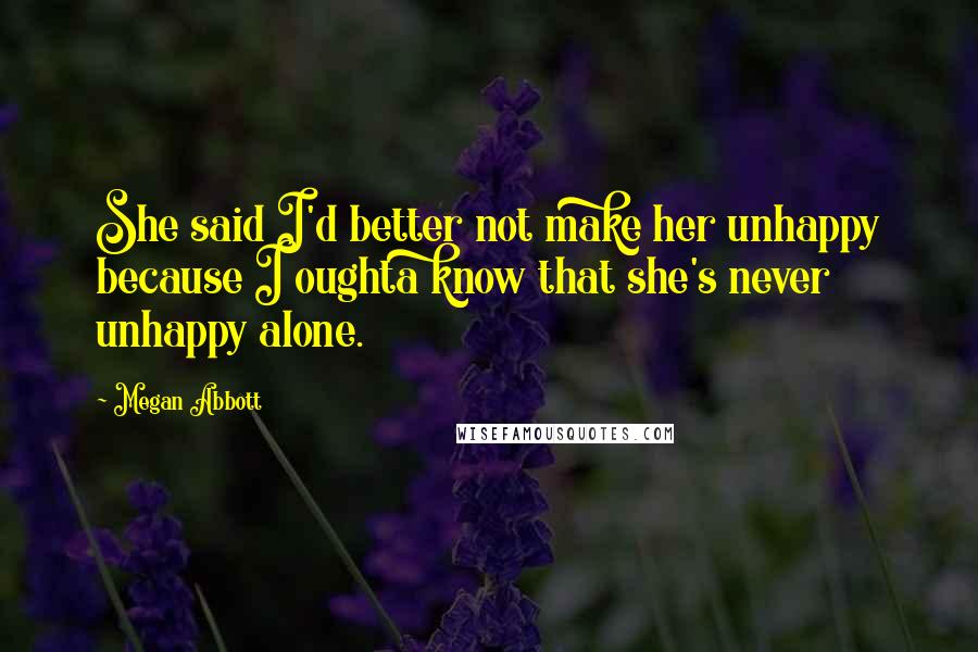 Megan Abbott Quotes: She said I'd better not make her unhappy because I oughta know that she's never unhappy alone.